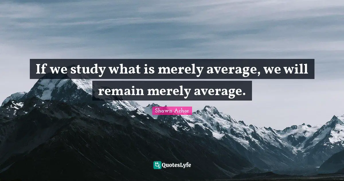 If we study what is merely average, we will remain merely average.