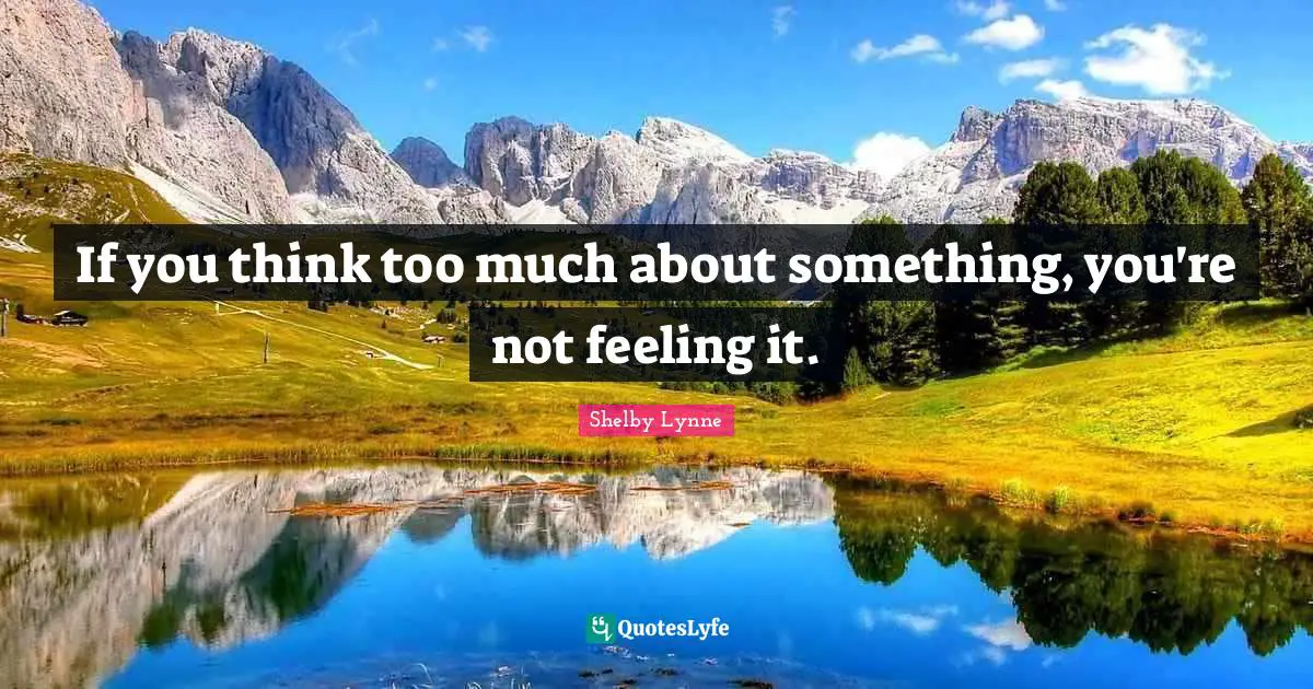 If you think too much about something, you're not feeling it.
