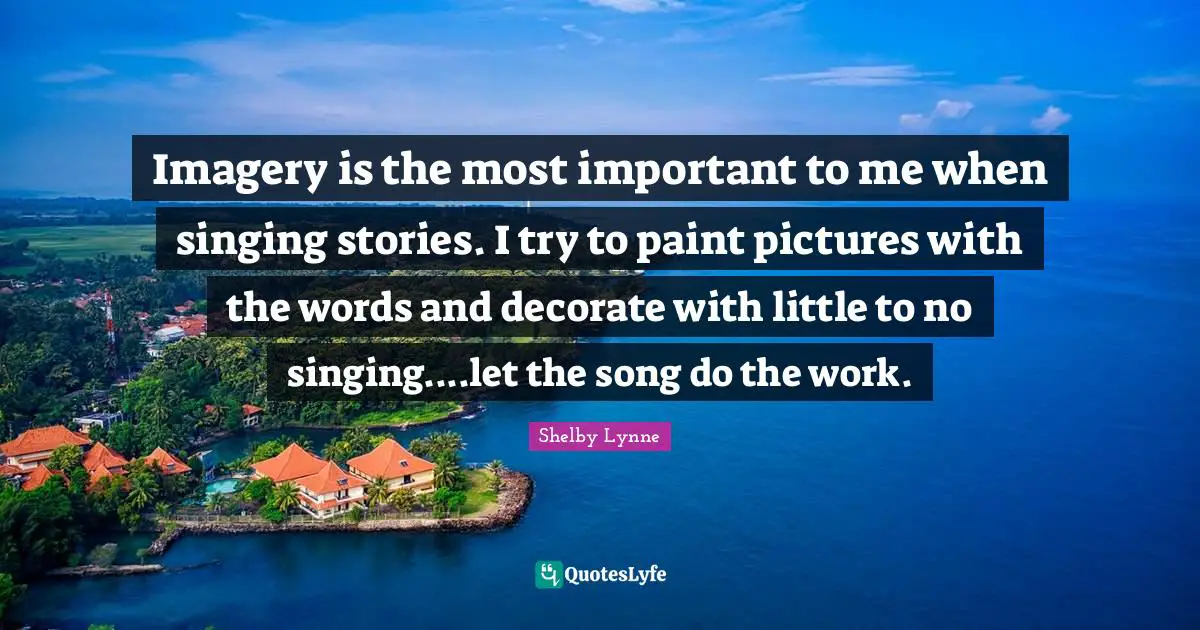 Imagery is the most important to me when singing stories. I try to paint pictures with the words and decorate with little to no singing....let the song do the work.
