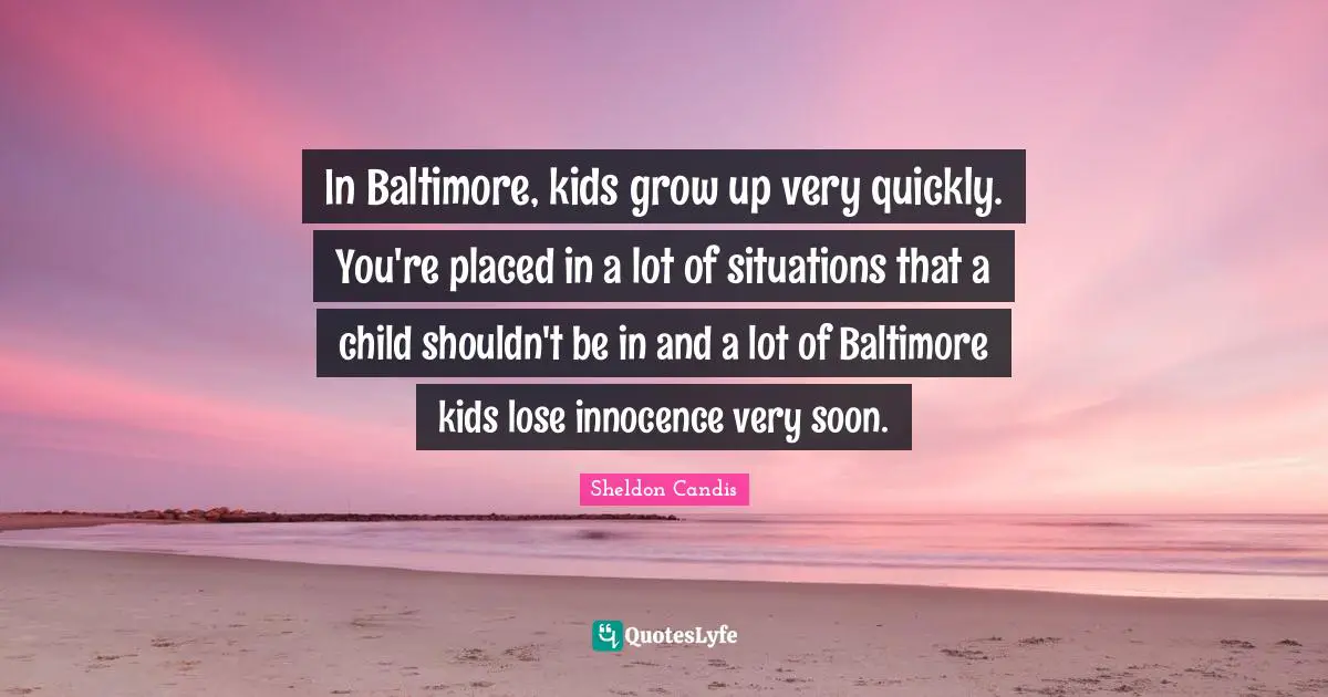 In Baltimore, kids grow up very quickly. You're placed in a lot of situations that a child shouldn't be in and a lot of Baltimore kids lose innocence very soon.