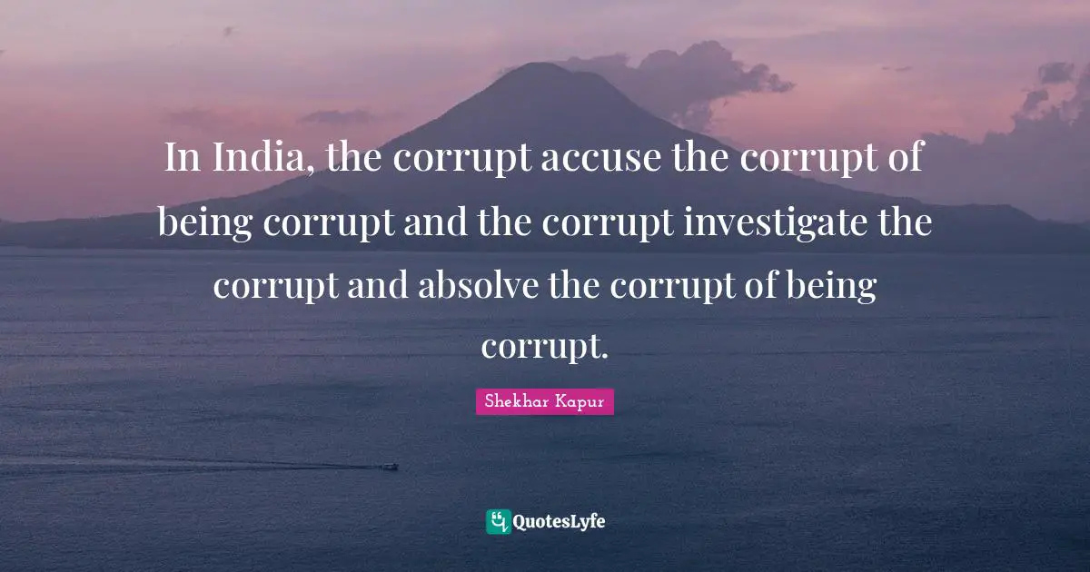 In India, the corrupt accuse the corrupt of being corrupt and the corrupt investigate the corrupt and absolve the corrupt of being corrupt.