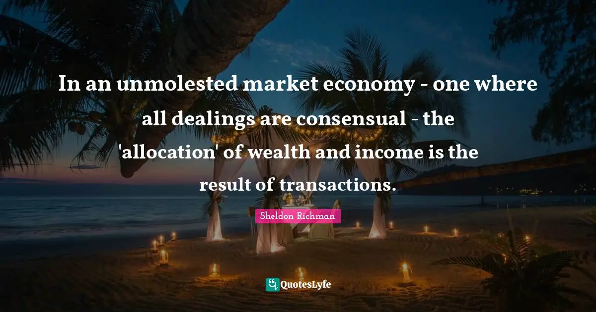 In an unmolested market economy - one where all dealings are consensual - the 'allocation' of wealth and income is the result of transactions.