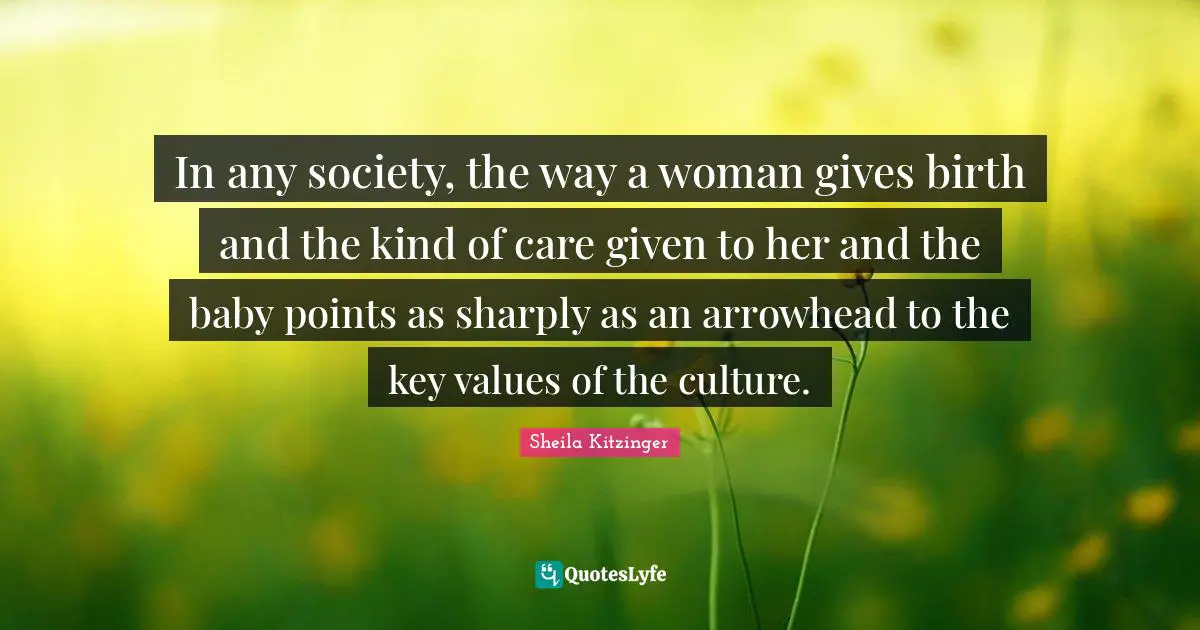In any society, the way a woman gives birth and the kind of care given to her and the baby points as sharply as an arrowhead to the key values of the culture.