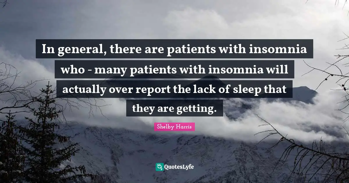 In general, there are patients with insomnia who - many patients with insomnia will actually over report the lack of sleep that they are getting.