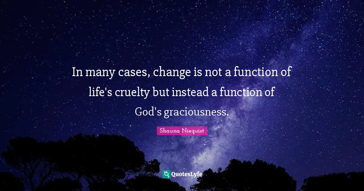 Shauna Niequist Quotes: "In many cases, change is not a function of life's cruelty but instead a function of God's graciousness."