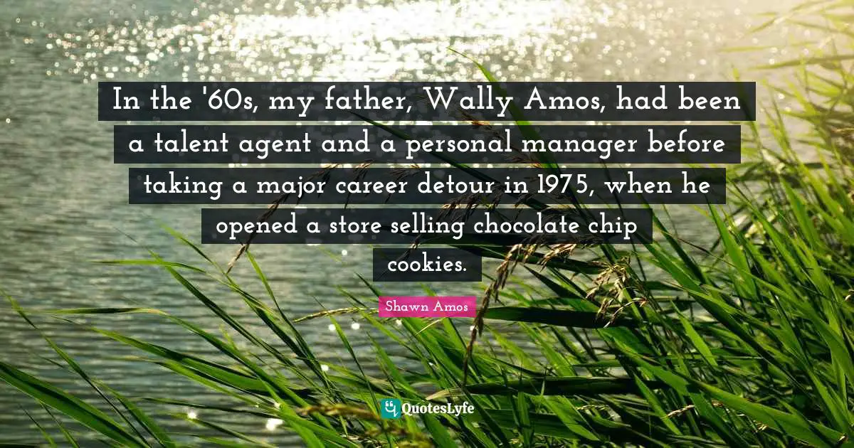 In the '60s, my father, Wally Amos, had been a talent agent and a personal manager before taking a major career detour in 1975, when he opened a store selling chocolate chip cookies.