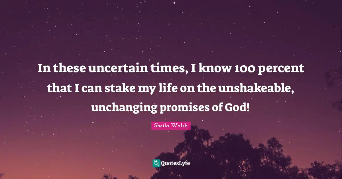 Unchanging Quotes: "In these uncertain times, I know 100 percent that I can stake my life on the unshakeable, unchanging promises of God!"