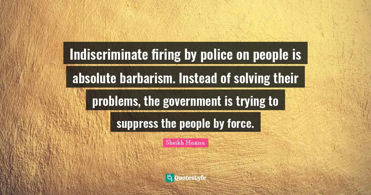 Indiscriminate firing by police on people is absolute barbarism. Instead of solving their problems, the government is trying to suppress the people by force.
