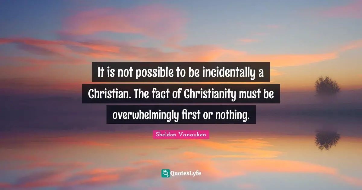 It is not possible to be incidentally a Christian. The fact of Christianity must be overwhelmingly first or nothing.