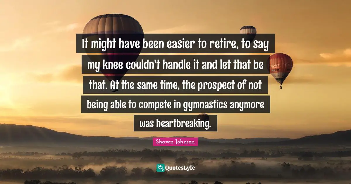 Heartbreaking Quotes: "It might have been easier to retire, to say my knee couldn't handle it and let that be that. At the same time, the prospect of not being able to compete in gymnastics anymore was heartbreaking."
