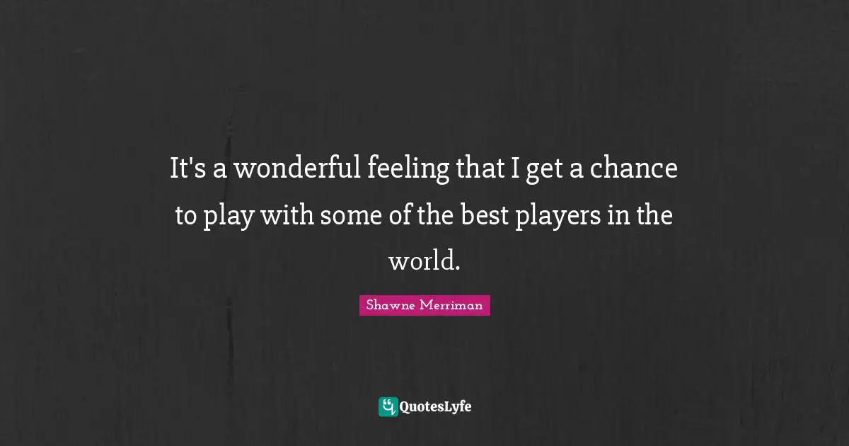 It's a wonderful feeling that I get a chance to play with some of the best players in the world.