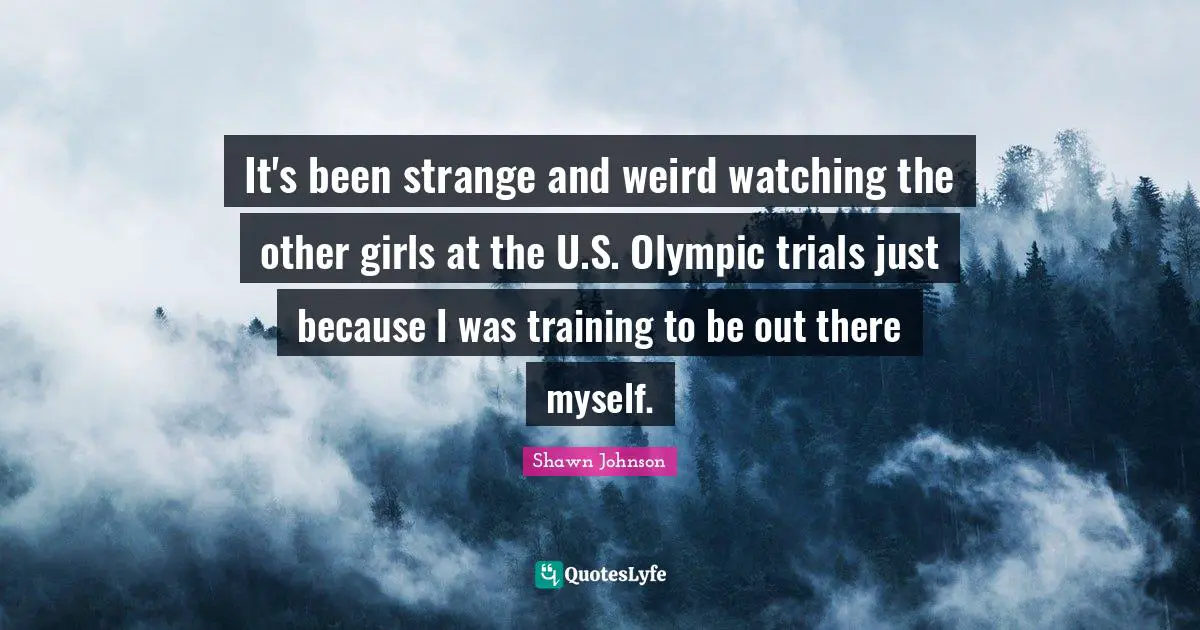 Shawn Johnson Quotes: "It's been strange and weird watching the other girls at the U.S. Olympic trials just because I was training to be out there myself."