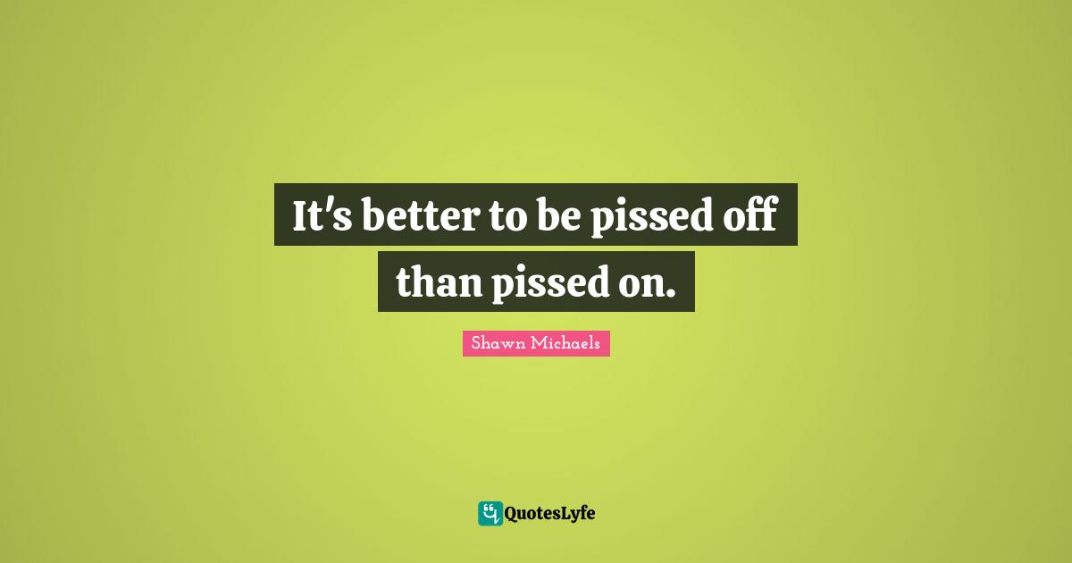 Shawn Michaels Quotes: "It's better to be pissed off than pissed on."