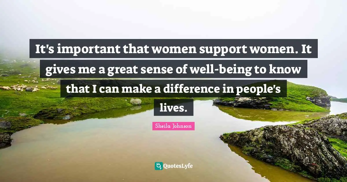 It's important that women support women. It gives me a great sense of well-being to know that I can make a difference in people's lives.