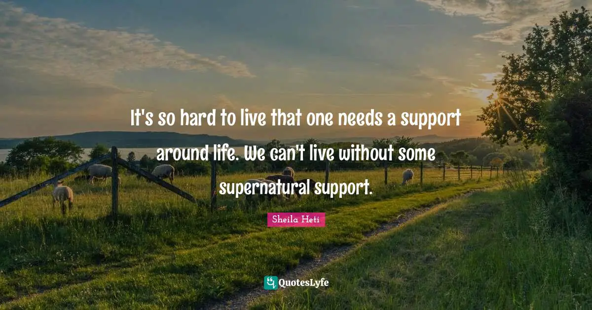 It's so hard to live that one needs a support around life. We can't live without some supernatural support.