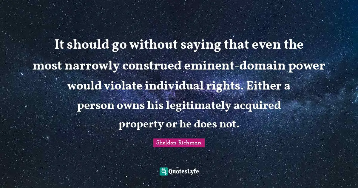 Eminent Domain Quotes: "It should go without saying that even the most narrowly construed eminent-domain power would violate individual rights. Either a person owns his legitimately acquired property or he does not."