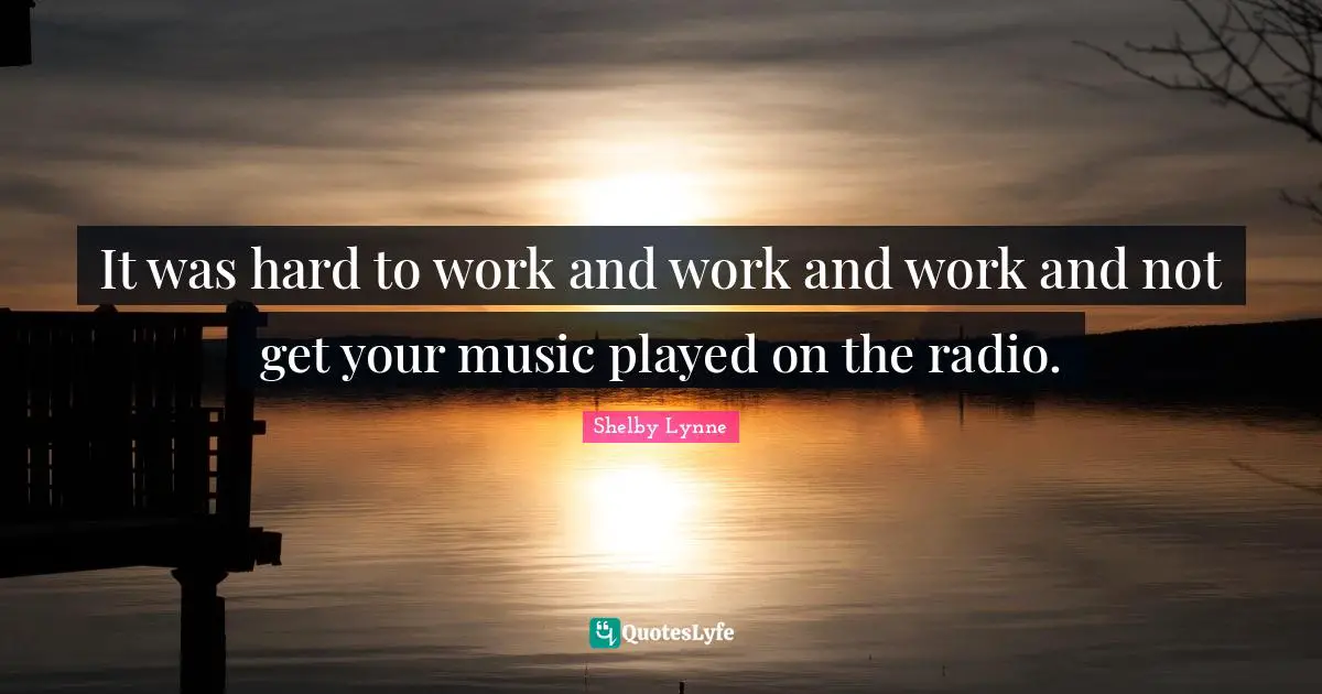 It was hard to work and work and work and not get your music played on the radio.