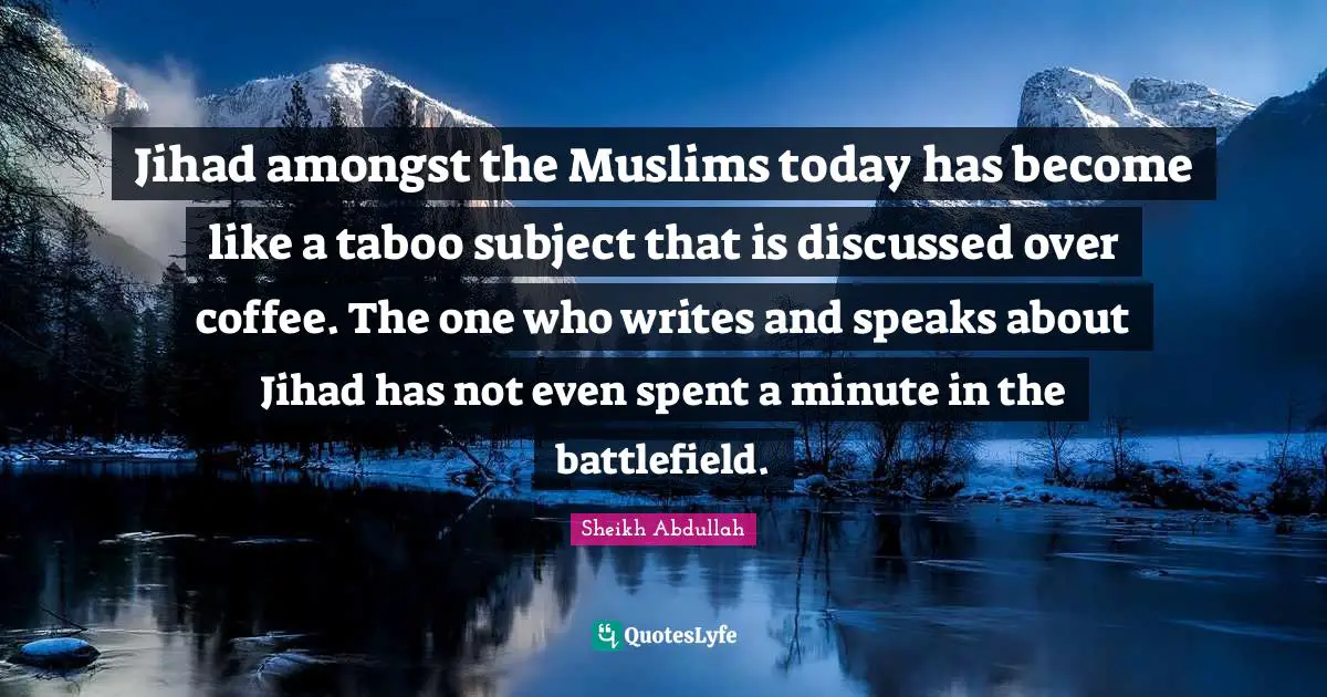 Jihad Quotes: "Jihad amongst the Muslims today has become like a taboo subject that is discussed over coffee. The one who writes and speaks about Jihad has not even spent a minute in the battlefield."