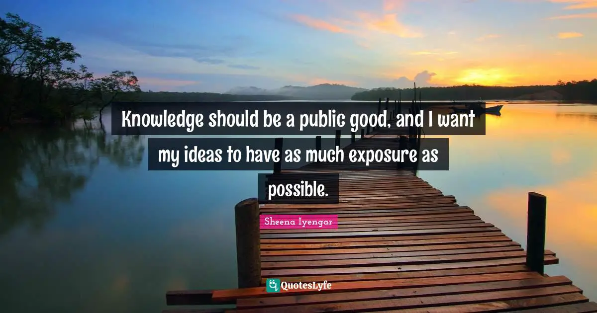 Sheena Iyengar Quotes: "Knowledge should be a public good, and I want my ideas to have as much exposure as possible."