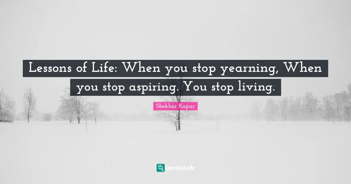 Lessons of Life: When you stop yearning, When you stop aspiring. You stop living.