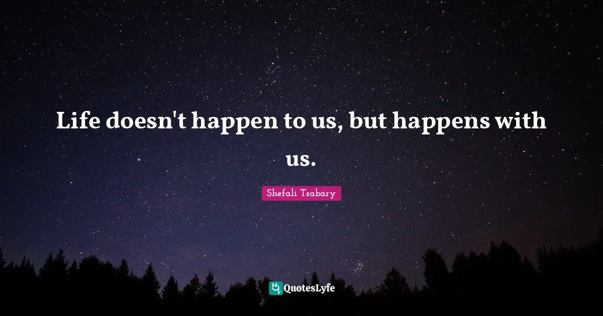 Life doesn't happen to us, but happens with us.