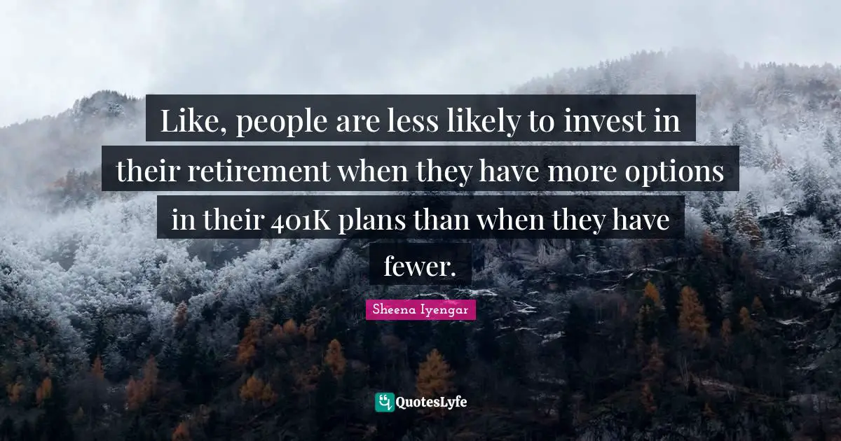Sheena Iyengar Quotes: "Like, people are less likely to invest in their retirement when they have more options in their 401K plans than when they have fewer."