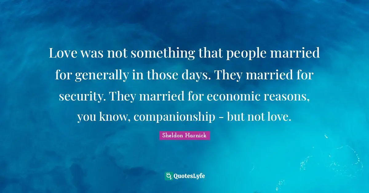 Love was not something that people married for generally in those days. They married for security. They married for economic reasons, you know, companionship - but not love.