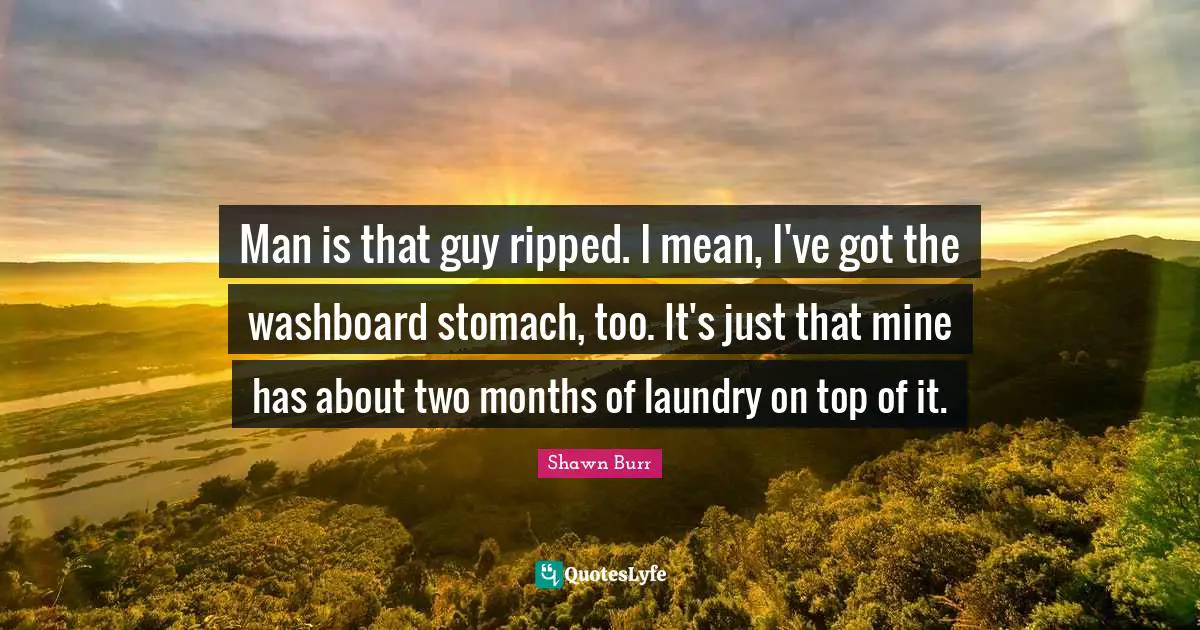 Man is that guy ripped. I mean, I've got the washboard stomach, too. It's just that mine has about two months of laundry on top of it.