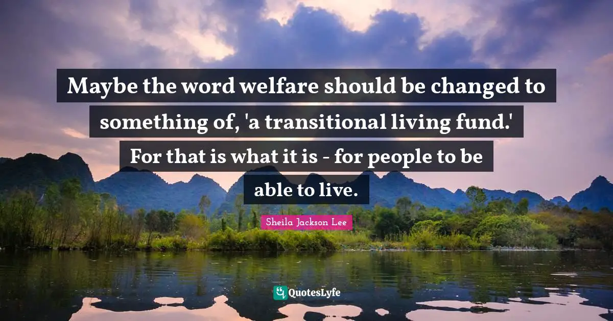 Welfare Quotes: "Maybe the word welfare should be changed to something of, 'a transitional living fund.' For that is what it is - for people to be able to live."