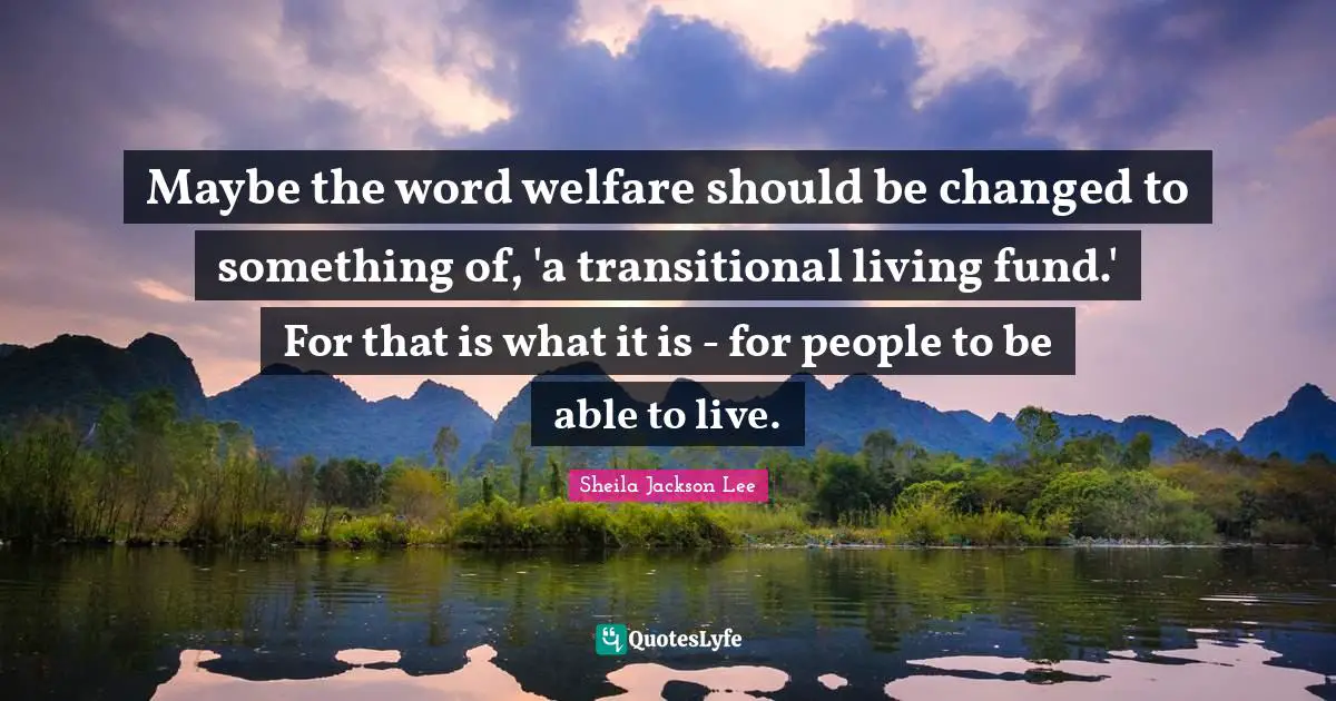 Sheila Jackson Lee Quotes: Maybe the word welfare should be changed to something of, 'a transitional living fund.' For that is what it is - for people to be able to live.