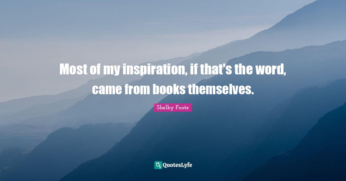 Most of my inspiration, if that's the word, came from books themselves.