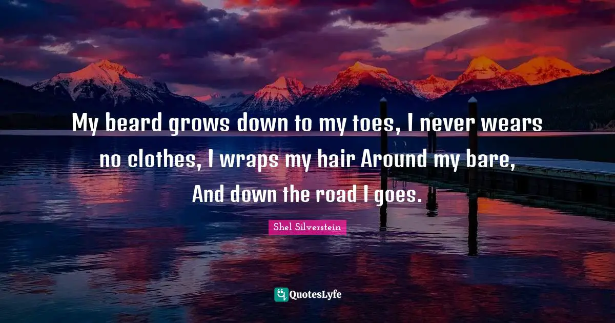 My beard grows down to my toes, I never wears no clothes, I wraps my hair Around my bare, And down the road I goes.