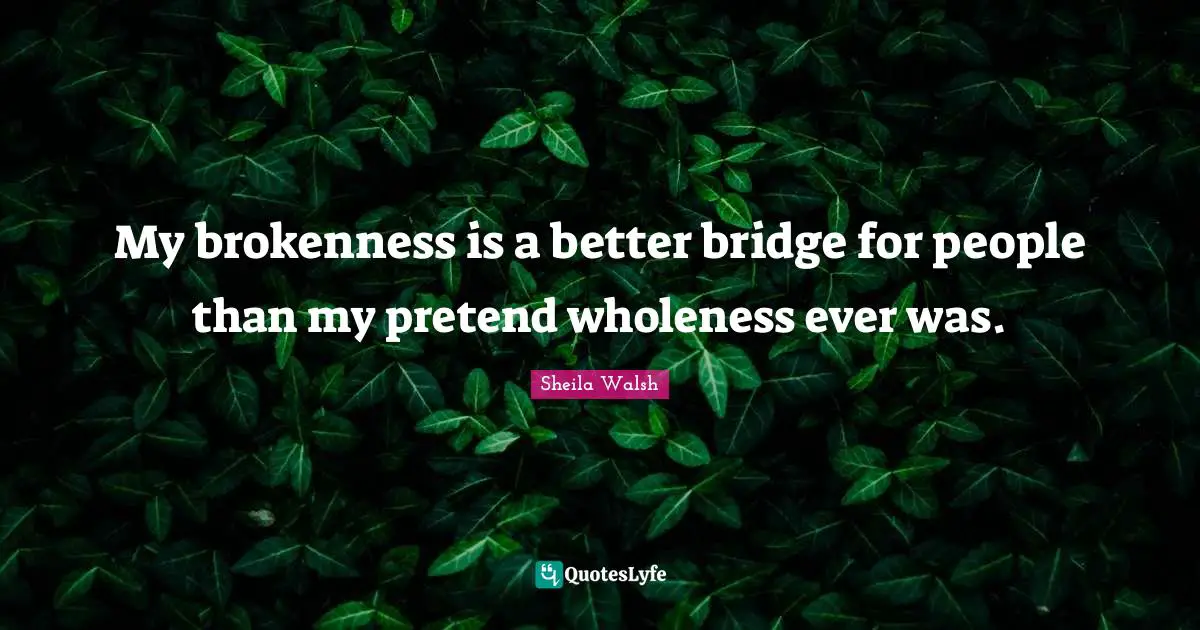 Deep Thought Quotes: "My brokenness is a better bridge for people than my pretend wholeness ever was."
