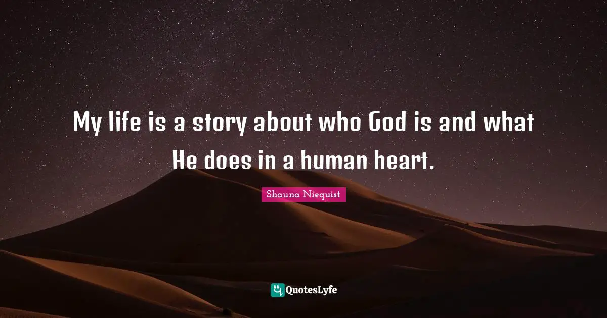 Shauna Niequist Quotes: "My life is a story about who God is and what He does in a human heart."
