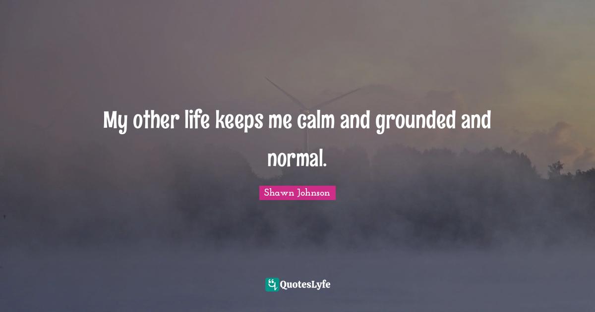 Shawn Johnson Quotes: "My other life keeps me calm and grounded and normal."