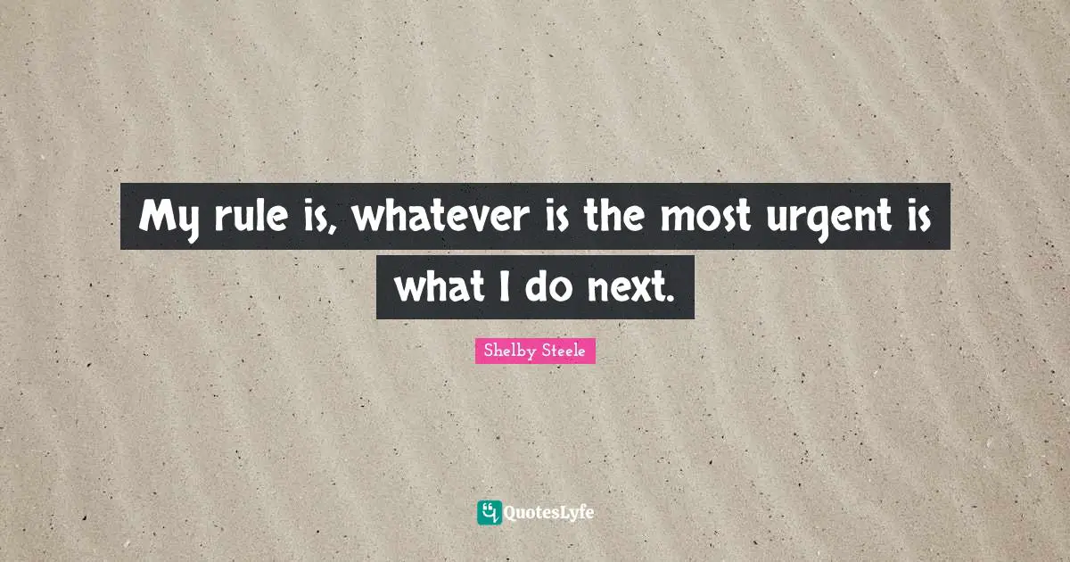 Shelby Steele Quotes: "My rule is, whatever is the most urgent is what I do next."