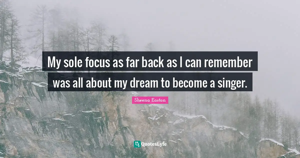 My sole focus as far back as I can remember was all about my dream to become a singer.