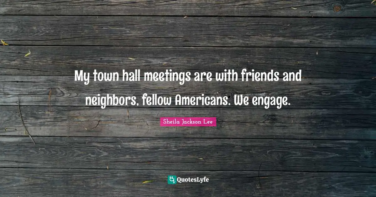 Towns Quotes: "My town hall meetings are with friends and neighbors, fellow Americans. We engage."