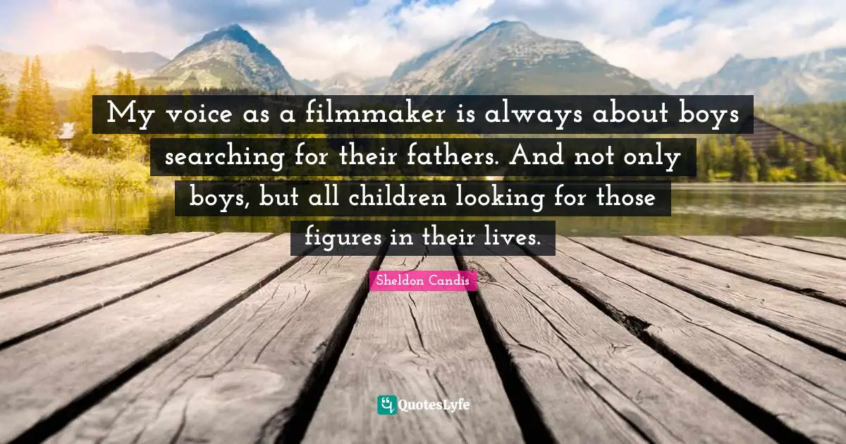 My voice as a filmmaker is always about boys searching for their fathers. And not only boys, but all children looking for those figures in their lives.