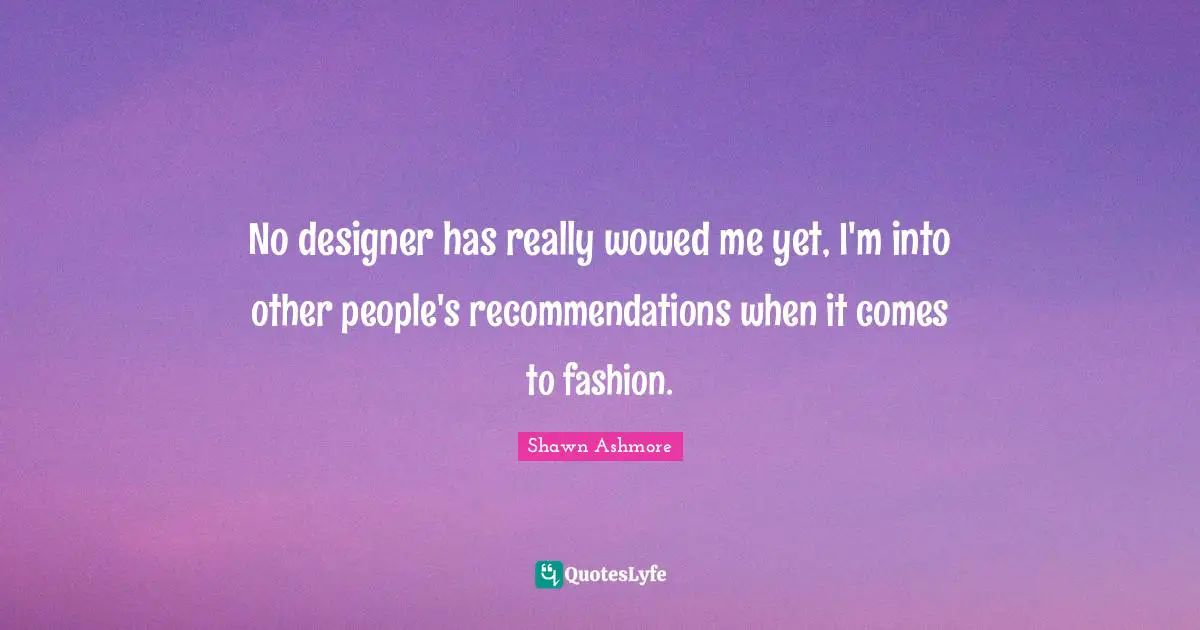 No designer has really wowed me yet, I'm into other people's recommendations when it comes to fashion.