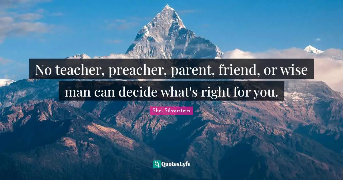 No teacher, preacher, parent, friend, or wise man can decide what's right for you.