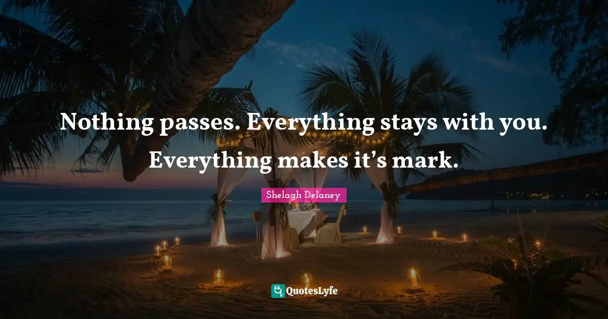 Nothing passes. Everything stays with you. Everything makes it’s mark.