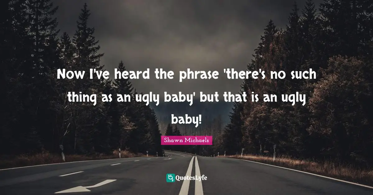 Shawn Michaels Quotes: "Now I've heard the phrase 'there's no such thing as an ugly baby' but that is an ugly baby!"