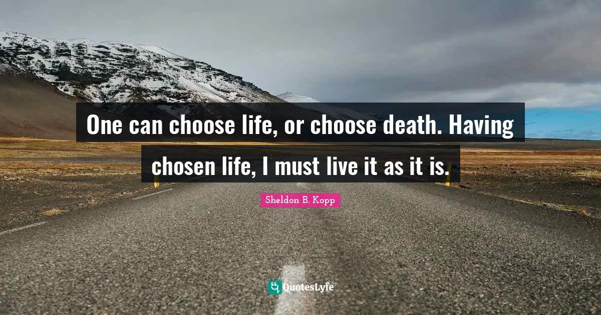 Sheldon B. Kopp Quotes: "One can choose life, or choose death. Having chosen life, I must live it as it is."
