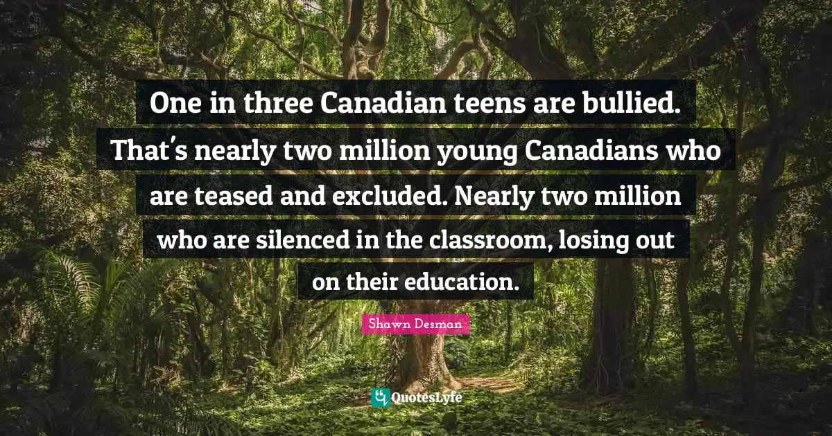 One in three Canadian teens are bullied. That's nearly two million young Canadians who are teased and excluded. Nearly two million who are silenced in the classroom, losing out on their education.