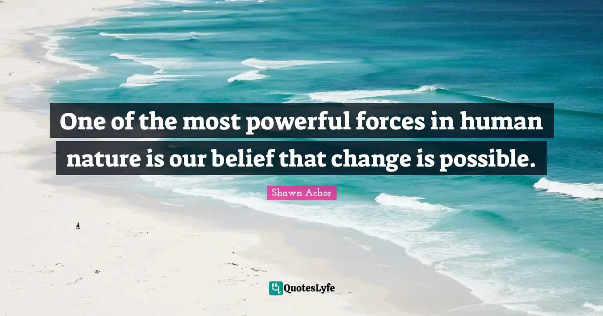 One of the most powerful forces in human nature is our belief that change is possible.