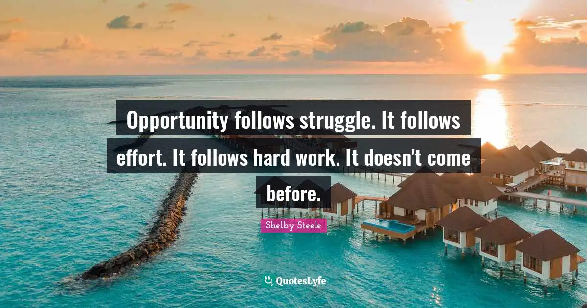 Opportunity follows struggle. It follows effort. It follows hard work. It doesn't come before.