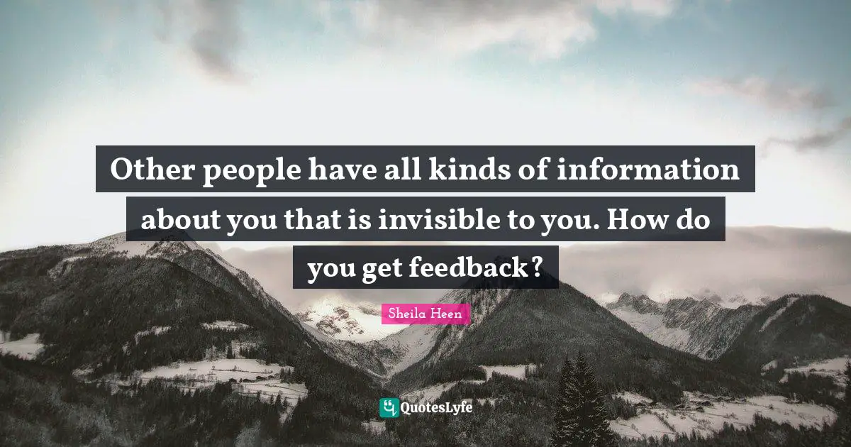 Other people have all kinds of information about you that is invisible to you. How do you get feedback?