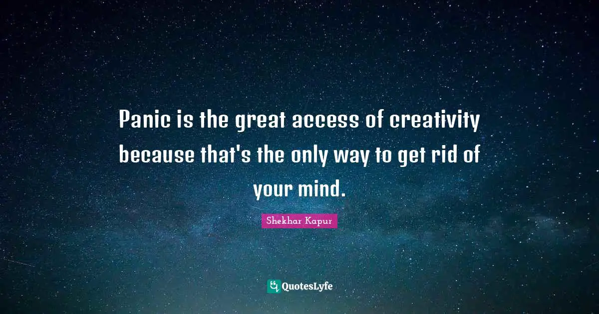 Panic is the great access of creativity because that's the only way to get rid of your mind.