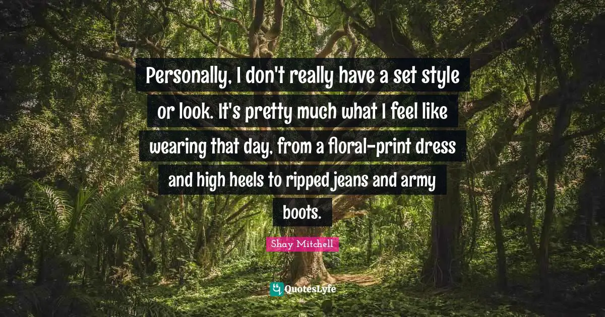 Shay Mitchell Quotes: "Personally, I don't really have a set style or look. It's pretty much what I feel like wearing that day, from a floral-print dress and high heels to ripped jeans and army boots."